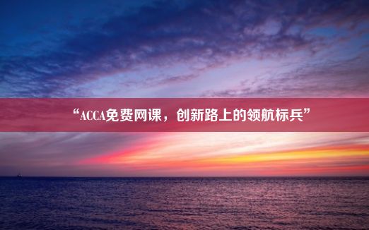 “ACCA免费网课，创新路上的领航标兵”