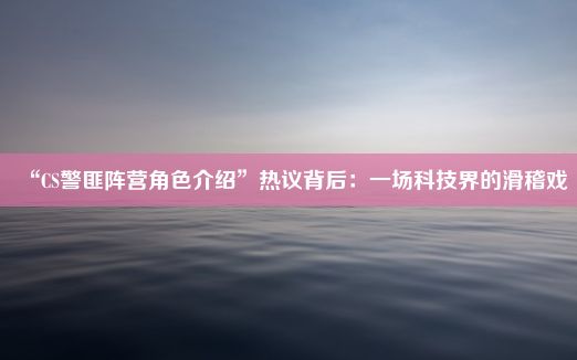 “CS警匪阵营角色介绍”热议背后：一场科技界的滑稽戏