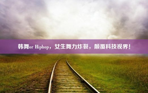 韩舞or Hiphop，女生舞力炸裂，颠覆科技视界！