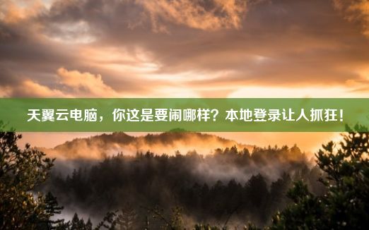 天翼云电脑，你这是要闹哪样？本地登录让人抓狂！