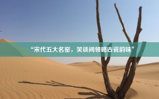 “宋代五大名窑，笑谈间领略古瓷韵味”