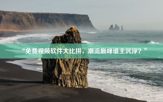 “免费视频软件大比拼，潮流巅峰谁主沉浮？”