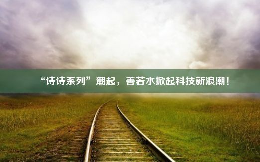 “诗诗系列”潮起，善若水掀起科技新浪潮！