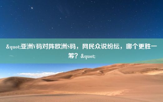 "亚洲V码对阵欧洲S码，网民众说纷纭，哪个更胜一筹？"