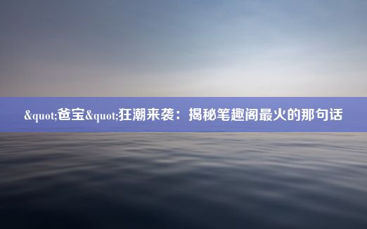 "爸宝"狂潮来袭：揭秘笔趣阁最火的那句话