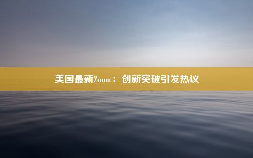 美国最新Zoom：创新突破引发热议