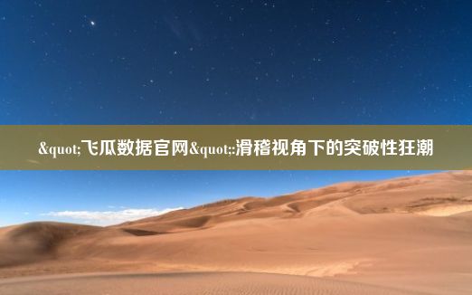 "飞瓜数据官网":滑稽视角下的突破性狂潮