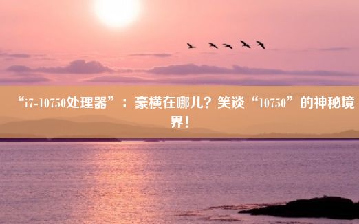 “i7-10750处理器”：豪横在哪儿？笑谈“10750”的神秘境界！