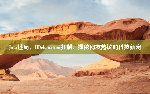 Java迷局，HDchanatimi狂潮：揭秘网友热议的科技新宠