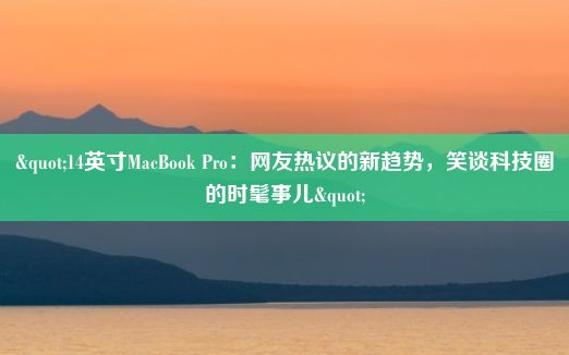 "14英寸MacBook Pro：网友热议的新趋势，笑谈科技圈的时髦事儿"