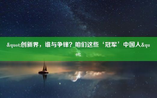 "创新界，谁与争锋？咱们这些‘冠军’中国人"