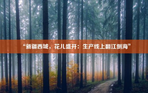 “新疆西域，花儿盛开：生产线上翻江倒海”