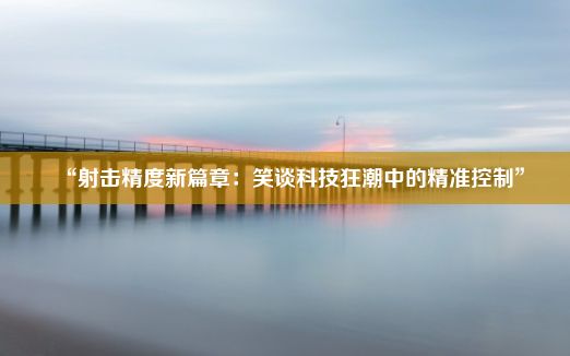 “射击精度新篇章：笑谈科技狂潮中的精准控制”