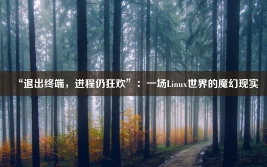 “退出终端，进程仍狂欢”：一场Linux世界的魔幻现实