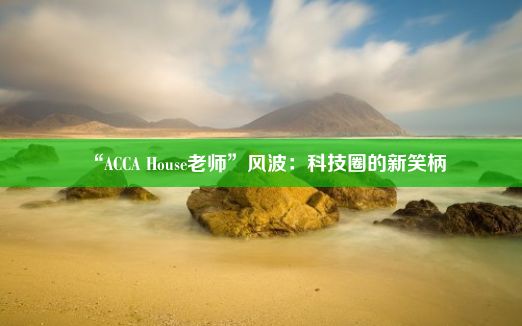 “ACCA House老师”风波：科技圈的新笑柄