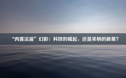 “肉莲法器”幻影：科技的崛起，还是笑柄的新星？