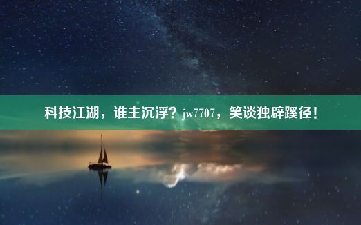 科技江湖，谁主沉浮？jw7707，笑谈独辟蹊径！