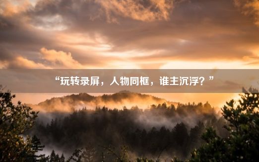 “玩转录屏，人物同框，谁主沉浮？”