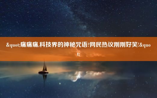 "痛痛痛,科技界的神秘咒语?网民热议刚刚好笑!"