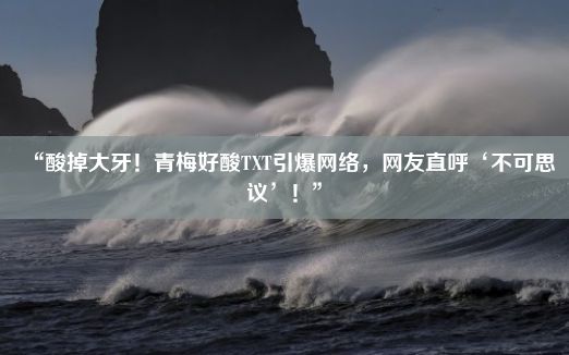 “酸掉大牙！青梅好酸TXT引爆网络，网友直呼‘不可思议’！”