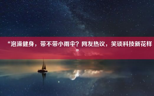 “泡澡健身，带不带小雨伞？网友热议，笑谈科技新花样”