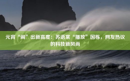 元宵“闹”出新高度：苏语棠“播放”国栋，网友热议的科技新风尚