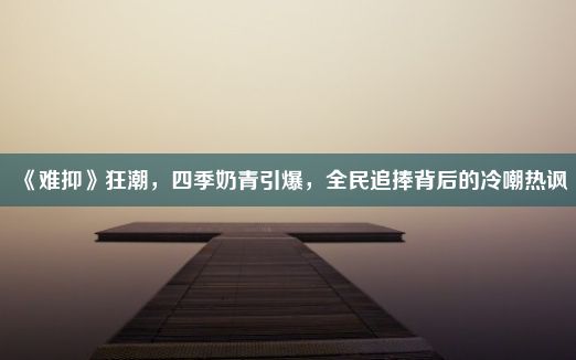 《难抑》狂潮，四季奶青引爆，全民追捧背后的冷嘲热讽