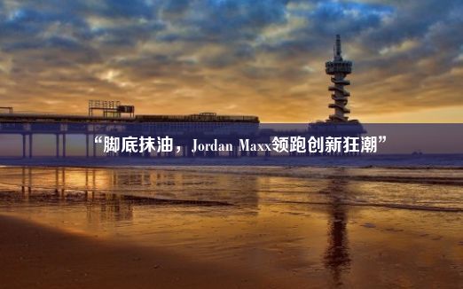 “脚底抹油，Jordan Maxx领跑创新狂潮”