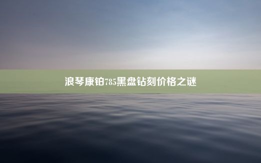 浪琴康铂785黑盘钻刻价格之谜