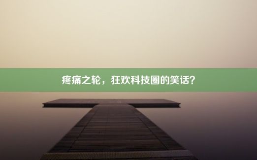 疼痛之轮，狂欢科技圈的笑话？