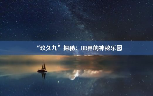 “玖久九”探秘：HR界的神秘乐园