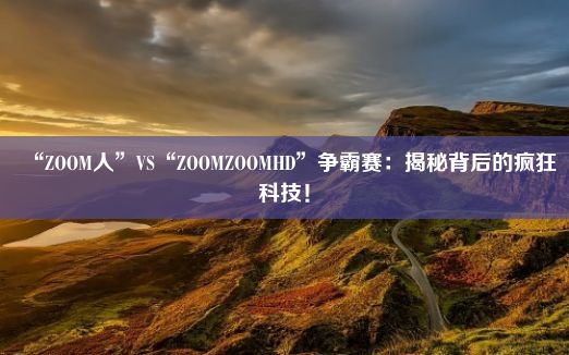 “ZOOM人”VS“ZOOMZOOMHD”争霸赛：揭秘背后的疯狂科技！