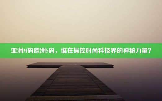 亚洲M码欧洲S码，谁在操控时尚科技界的神秘力量？