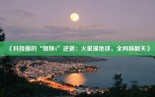 《科技圈的“姐妹4”逆袭：火星撞地球，全网嗨翻天》