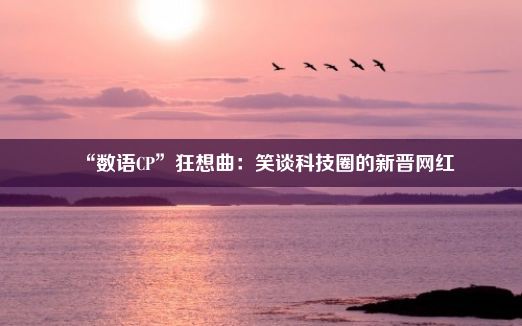 “数语CP”狂想曲：笑谈科技圈的新晋网红