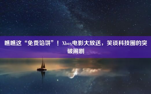 瞧瞧这“免费馅饼”！Xbox电影大放送，笑谈科技圈的突破闹剧