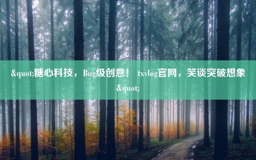 "糖心科技，Bug级创意！ txvlog官网，笑谈突破想象"