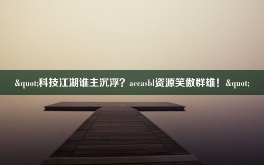 "科技江湖谁主沉浮？accasbl资源笑傲群雄！"