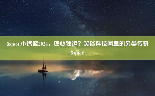 "小钙蓝2024，匠心独运？笑谈科技圈里的另类传奇"