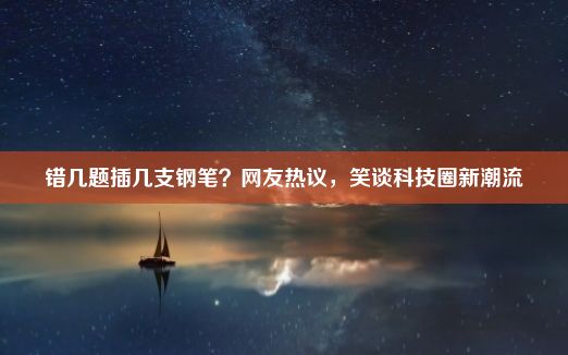 错几题插几支钢笔？网友热议，笑谈科技圈新潮流