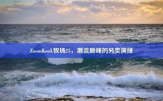 ZoomKooL牧场25，潮流巅峰的另类演绎