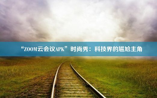 “ZOOM云会议APK”时尚秀：科技界的尴尬主角