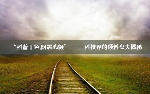 “科普千色,网震心颤” —— 科技界的颜料盘大揭秘