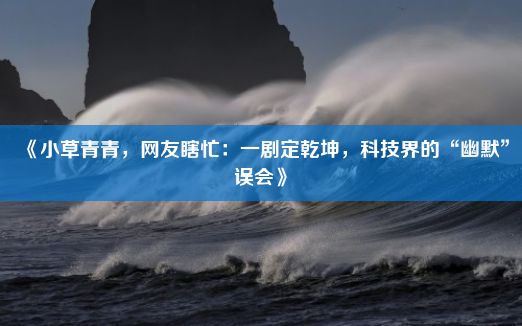 《小草青青，网友瞎忙：一剧定乾坤，科技界的“幽默”误会》