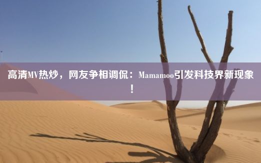 高清MV热炒，网友争相调侃：Mamamoo引发科技界新现象！