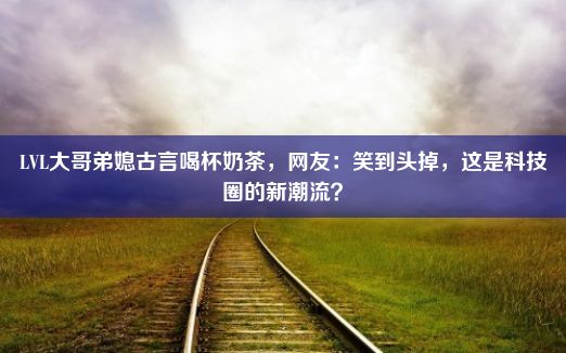 LVL大哥弟媳古言喝杯奶茶，网友：笑到头掉，这是科技圈的新潮流？