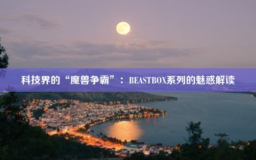 科技界的“魔兽争霸”：BEASTBOX系列的魅惑解读