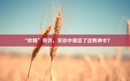 “欧精”奇效，笑谈中谁信了这瓶神水？