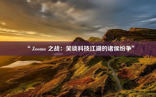 “ Zoomo 之战：笑谈科技江湖的诸侯纷争”