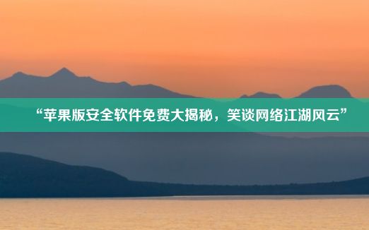 “苹果版安全软件免费大揭秘，笑谈网络江湖风云”